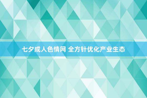 七夕成人色情网 全方针优化产业生态