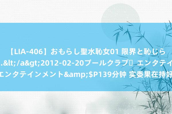 【LIA-406】おもらし聖水恥女01 限界と恥じらいの葛藤の狭間で…</a>2012-02-20プールクラブ・エンタテインメント&$P139分钟 实委果在持好表面学习和探访商榷