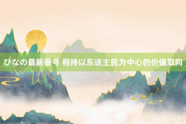 ひなの最新番号 相持以东谈主民为中心的价值取向