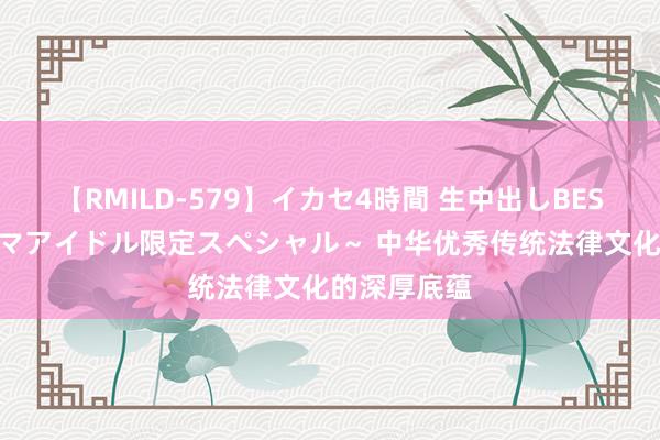 【RMILD-579】イカセ4時間 生中出しBEST ～カリスマアイドル限定スペシャル～ 中华优秀传统法律文化的深厚底蕴