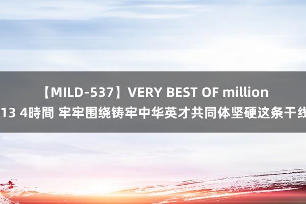 【MILD-537】VERY BEST OF million 13 4時間 牢牢围绕铸牢中华英才共同体坚硬这条干线