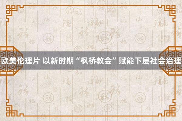 欧美伦理片 以新时期“枫桥教会”赋能下层社会治理