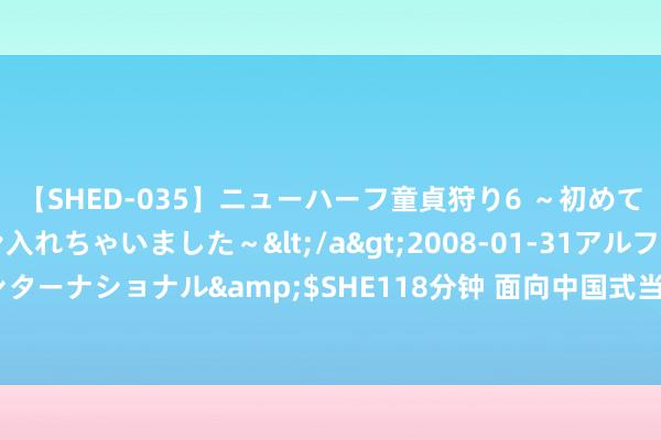 【SHED-035】ニューハーフ童貞狩り6 ～初めてオマ○コにオチンチン入れちゃいました～</a>2008-01-31アルファーインターナショナル&$SHE118分钟 面向中国式当代化的新闻学自主常识体系建构