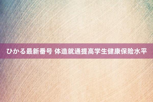 ひかる最新番号 体造就通提高学生健康保险水平