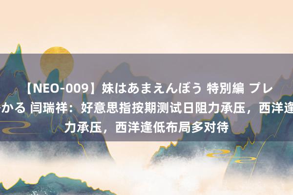 【NEO-009】妹はあまえんぼう 特別編 プレミアおなら ひかる 闫瑞祥：好意思指按期测试日阻力承压，西洋逢低布局多对待