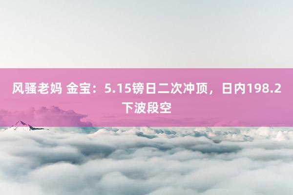 风骚老妈 金宝：5.15镑日二次冲顶，日内198.2下波段空