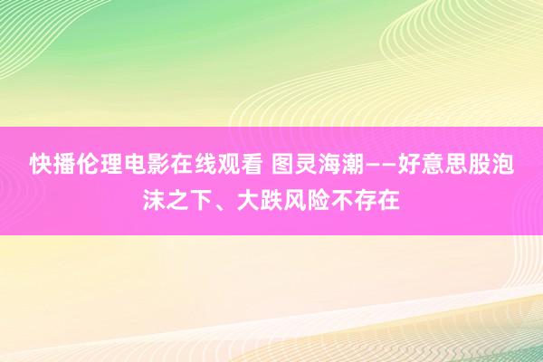 快播伦理电影在线观看 图灵海潮——好意思股泡沫之下、大跌风险不存在