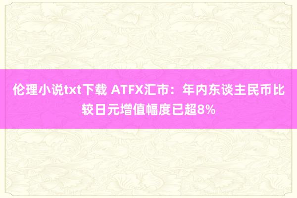 伦理小说txt下载 ATFX汇市：年内东谈主民币比较日元增值幅度已超8%