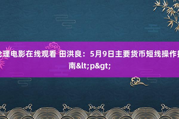 伦理电影在线观看 田洪良：5月9日主要货币短线操作指南<p>