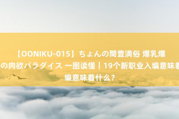 【OONIKU-015】ちょんの間豊満俗 爆乳爆尻専門の肉欲パラダイス 一图读懂｜19个新职业入编意味着什么？