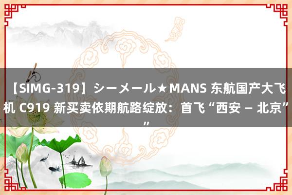 【SIMG-319】シーメール★MANS 东航国产大飞机 C919 新买卖依期航路绽放：首飞“西安 — 北京”