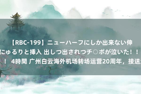 【RBC-199】ニューハーフにしか出来ない伸縮自在アナルマ○コににゅるりと挿入 出しつ出されつチ○ポが泣いた！！！ 4時間 广州白云海外机场转场运营20周年，接送游客超9.5亿东说念主次