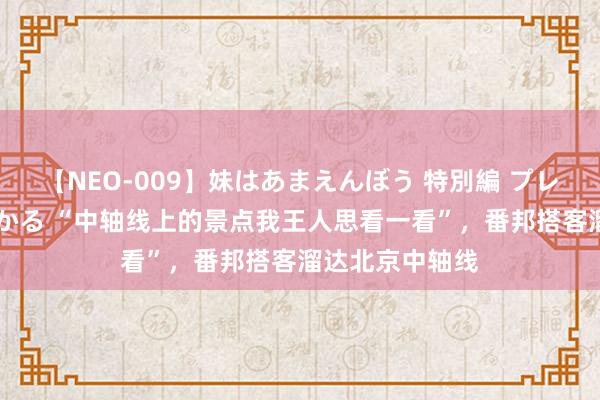 【NEO-009】妹はあまえんぼう 特別編 プレミアおなら ひかる “中轴线上的景点我王人思看一看”，番邦搭客溜达北京中轴线