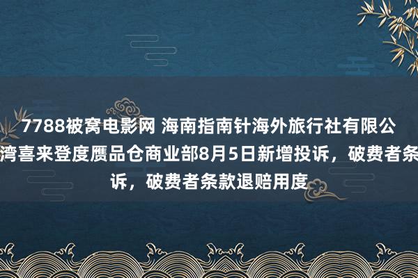 7788被窝电影网 海南指南针海外旅行社有限公司三亚海棠湾喜来登度赝品仓商业部8月5日新增投诉，破费者条款退赔用度