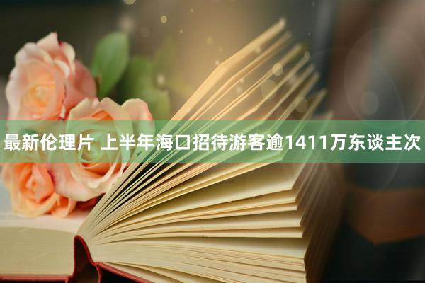 最新伦理片 上半年海口招待游客逾1411万东谈主次