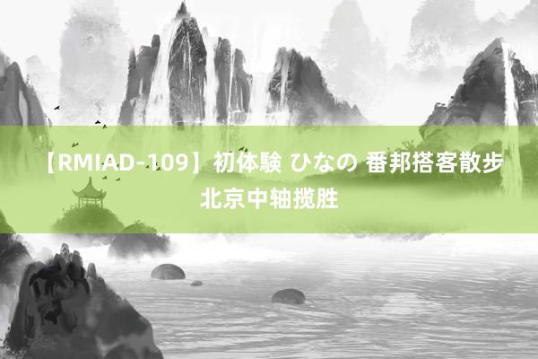 【RMIAD-109】初体験 ひなの 番邦搭客散步北京中轴揽胜