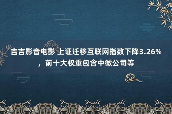 吉吉影音电影 上证迁移互联网指数下降3.26%，前十大权重包含中微公司等