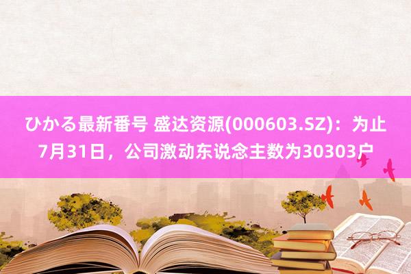 ひかる最新番号 盛达资源(000603.SZ)：为止7月31日，公司激动东说念主数为30303户