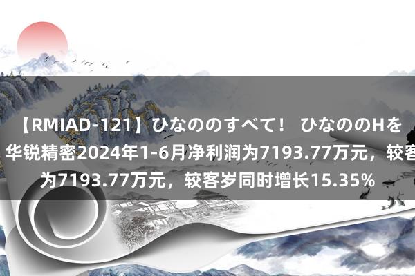 【RMIAD-121】ひなののすべて！ ひなののHをいっぱい見せちゃォ 华锐精密2024年1-6月净利润为7193.77万元，较客岁同时增长15.35%