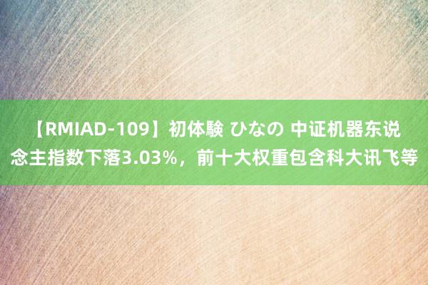 【RMIAD-109】初体験 ひなの 中证机器东说念主指数下落3.03%，前十大权重包含科大讯飞等