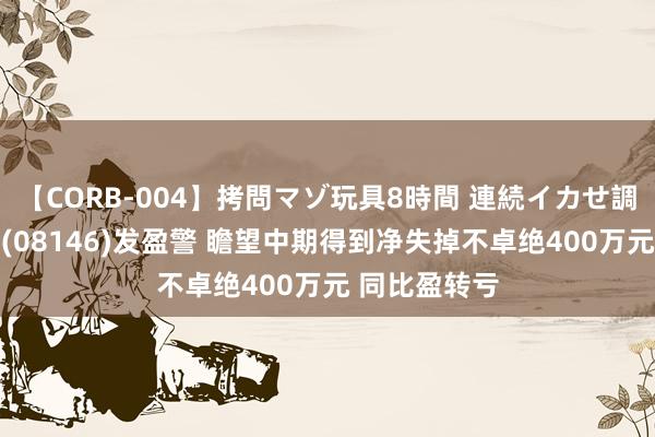 【CORB-004】拷問マゾ玩具8時間 連続イカせ調教 怡园酒业(08146)发盈警 瞻望中期得到净失掉不卓绝400万元 同比盈转亏