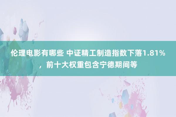 伦理电影有哪些 中证精工制造指数下落1.81%，前十大权重包含宁德期间等