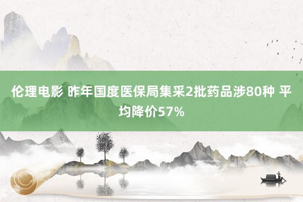 伦理电影 昨年国度医保局集采2批药品涉80种 平均降价57%