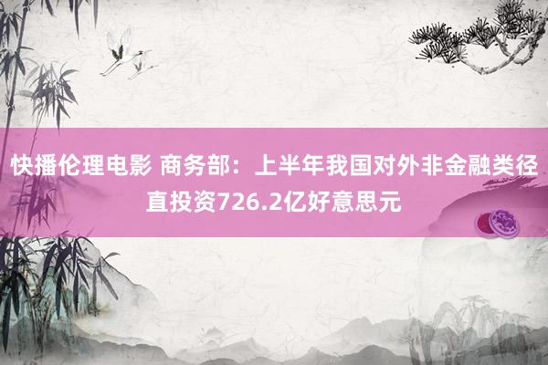 快播伦理电影 商务部：上半年我国对外非金融类径直投资726.2亿好意思元