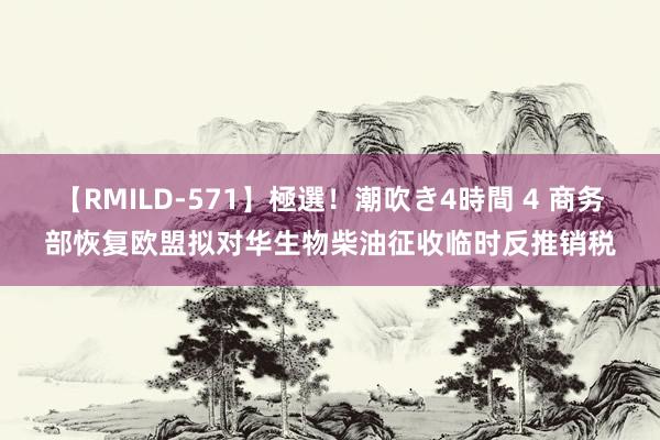 【RMILD-571】極選！潮吹き4時間 4 商务部恢复欧盟拟对华生物柴油征收临时反推销税