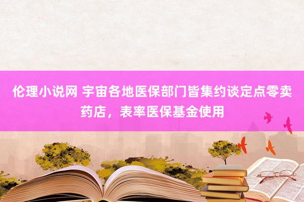 伦理小说网 宇宙各地医保部门皆集约谈定点零卖药店，表率医保基金使用