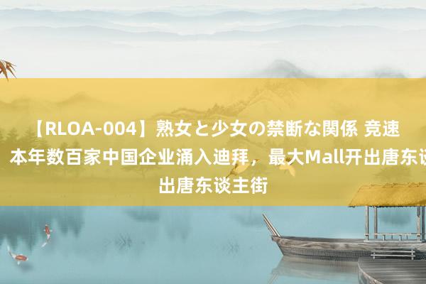 【RLOA-004】熟女と少女の禁断な関係 竞速中东：本年数百家中国企业涌入迪拜，最大Mall开出唐东谈主街