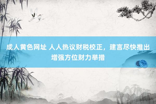 成人黄色网址 人人热议财税校正，建言尽快推出增强方位财力举措