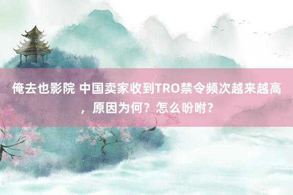 俺去也影院 中国卖家收到TRO禁令频次越来越高，原因为何？怎么吩咐？