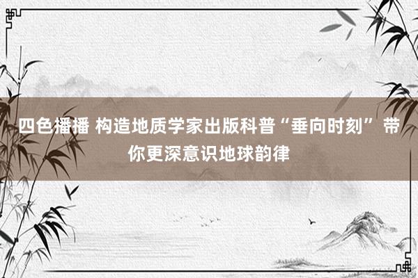 四色播播 构造地质学家出版科普“垂向时刻” 带你更深意识地球韵律