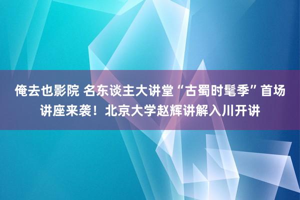 俺去也影院 名东谈主大讲堂“古蜀时髦季”首场讲座来袭！北京大学赵辉讲解入川开讲