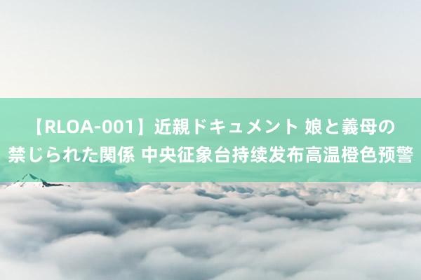 【RLOA-001】近親ドキュメント 娘と義母の禁じられた関係 中央征象台持续发布高温橙色预警