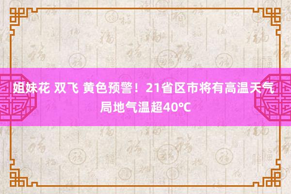 姐妹花 双飞 黄色预警！21省区市将有高温天气 局地气温超40℃