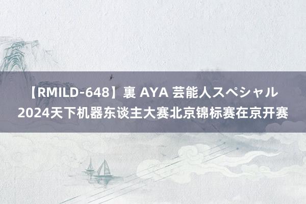 【RMILD-648】裏 AYA 芸能人スペシャル 2024天下机器东谈主大赛北京锦标赛在京开赛