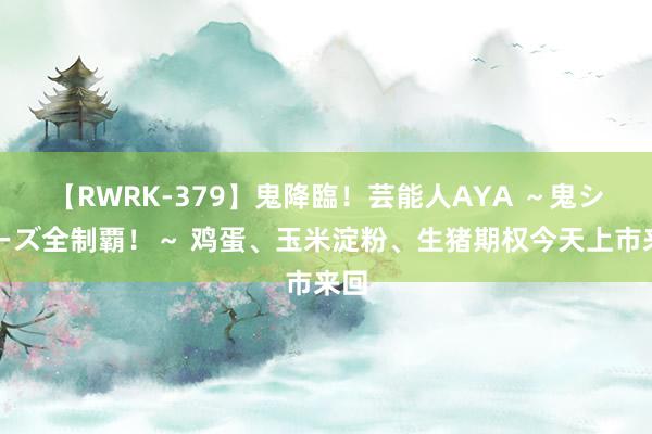 【RWRK-379】鬼降臨！芸能人AYA ～鬼シリーズ全制覇！～ 鸡蛋、玉米淀粉、生猪期权今天上市来回