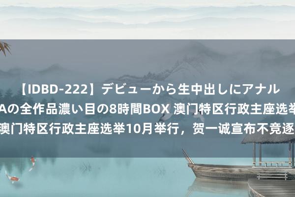 【IDBD-222】デビューから生中出しにアナルまで！最強の芸能人AYAの全作品濃い目の8時間BOX 澳门特区行政主座选举10月举行，贺一诚宣布不竞逐连任