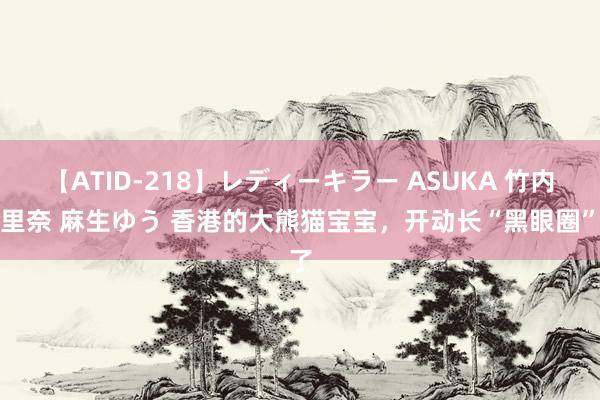 【ATID-218】レディーキラー ASUKA 竹内紗里奈 麻生ゆう 香港的大熊猫宝宝，开动长“黑眼圈”了