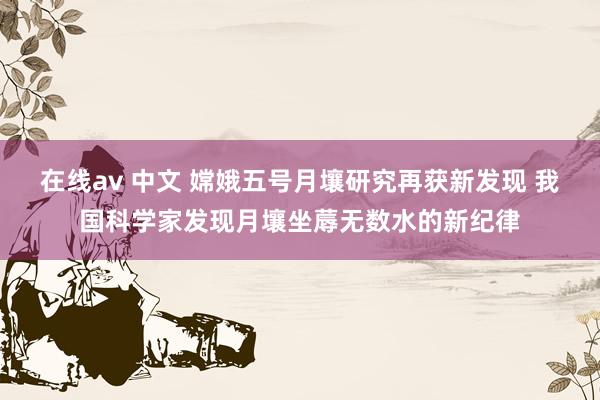 在线av 中文 嫦娥五号月壤研究再获新发现 我国科学家发现月壤坐蓐无数水的新纪律