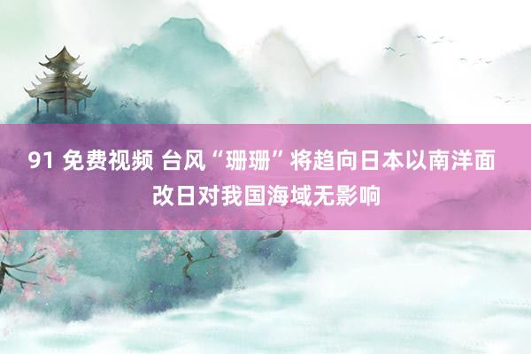 91 免费视频 台风“珊珊”将趋向日本以南洋面 改日对我国海域无影响