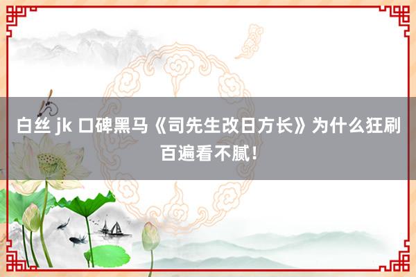 白丝 jk 口碑黑马《司先生改日方长》为什么狂刷百遍看不腻！