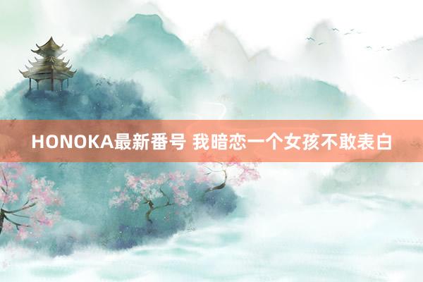 HONOKA最新番号 我暗恋一个女孩不敢表白