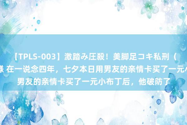 【TPLS-003】激踏み圧殺！美脚足コキ私刑（リンチ） JUN女王様 在一说念四年，七夕本日用男友的亲情卡买了一元小布丁后，他破防了