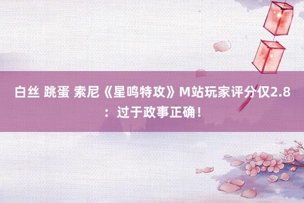 白丝 跳蛋 索尼《星鸣特攻》M站玩家评分仅2.8：过于政事正确！