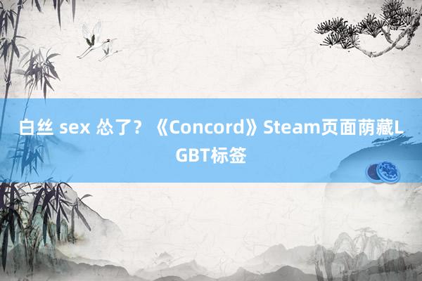 白丝 sex 怂了？《Concord》Steam页面荫藏LGBT标签