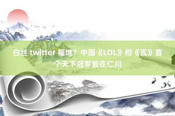 白丝 twitter 福地？中国《LOL》和《瓦》首个天下冠军皆在仁川