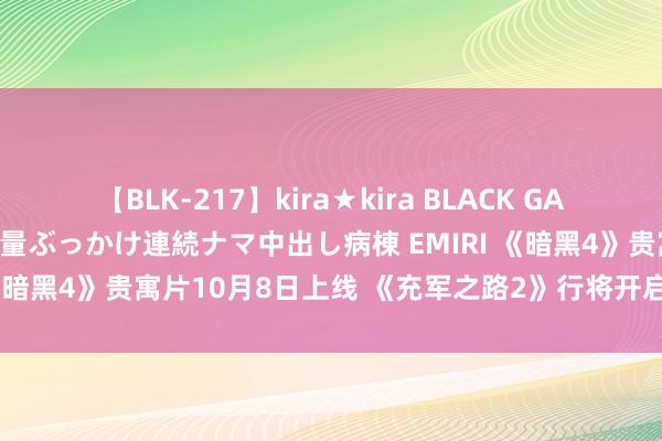 【BLK-217】kira★kira BLACK GAL黒ギャルご奉仕ナース 大量ぶっかけ連続ナマ中出し病棟 EMIRI 《暗黑4》贵寓片10月8日上线 《充军之路2》行将开启抢先体验